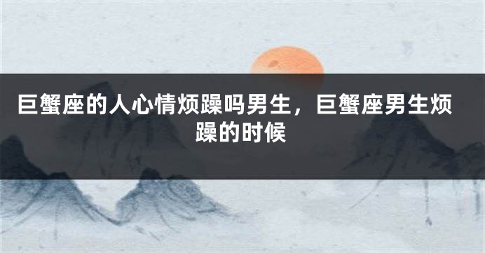 巨蟹座的人心情烦躁吗男生，巨蟹座男生烦躁的时候