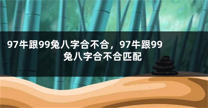 97牛跟99兔八字合不合，97牛跟99兔八字合不合匹配