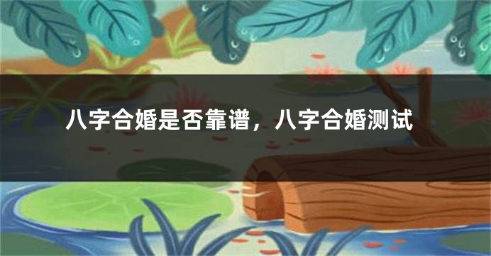 八字合婚是否靠谱，八字合婚测试