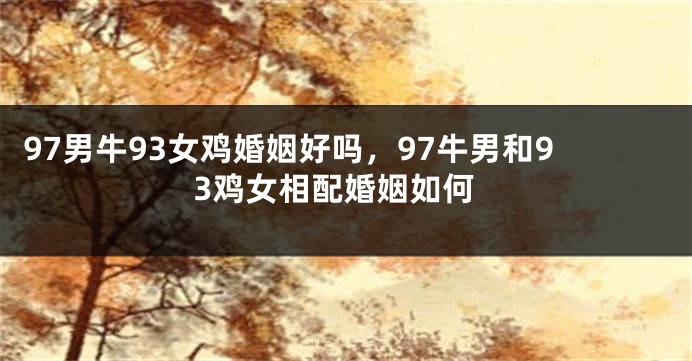 97男牛93女鸡婚姻好吗，97牛男和93鸡女相配婚姻如何