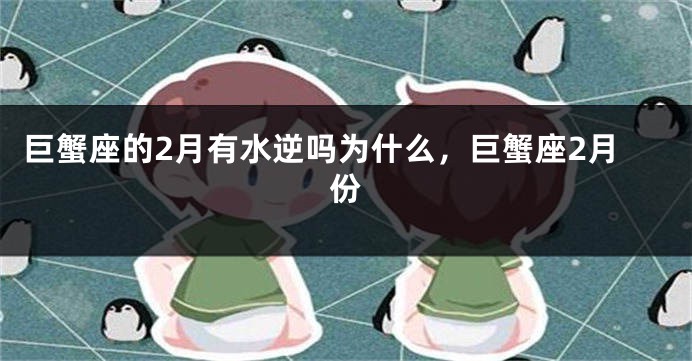 巨蟹座的2月有水逆吗为什么，巨蟹座2月份