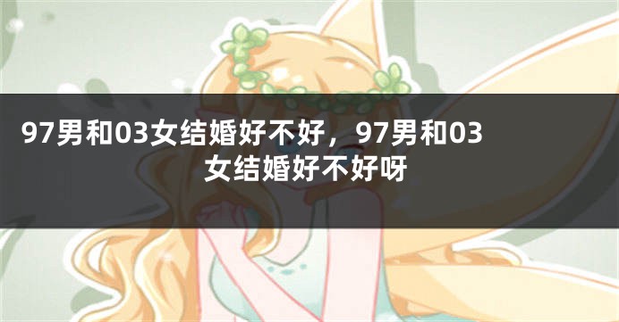 97男和03女结婚好不好，97男和03女结婚好不好呀