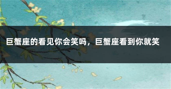 巨蟹座的看见你会笑吗，巨蟹座看到你就笑