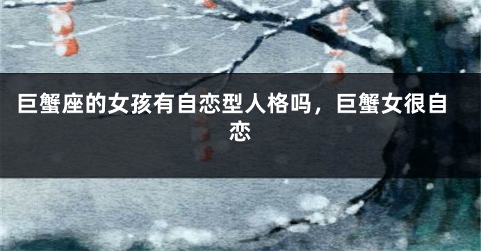 巨蟹座的女孩有自恋型人格吗，巨蟹女很自恋