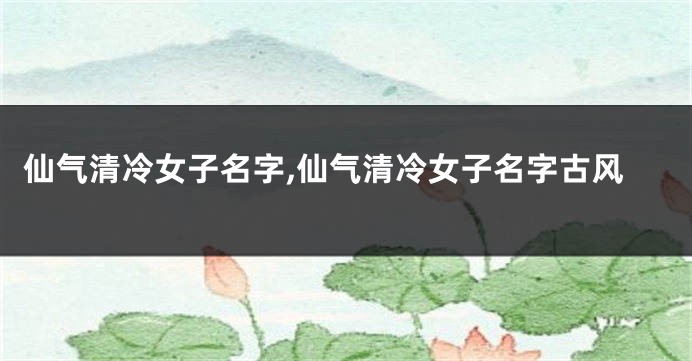 仙气清冷女子名字,仙气清冷女子名字古风