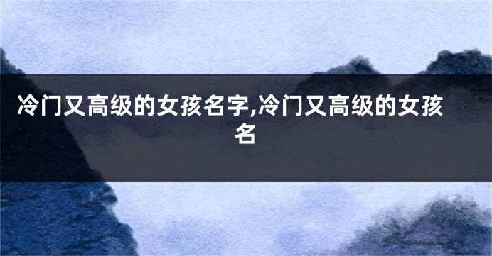 冷门又高级的女孩名字,冷门又高级的女孩名