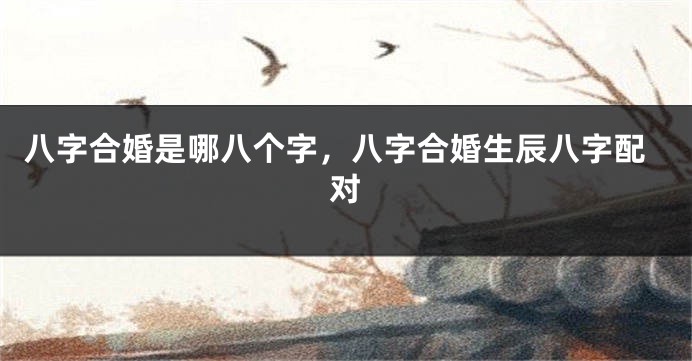 八字合婚是哪八个字，八字合婚生辰八字配对