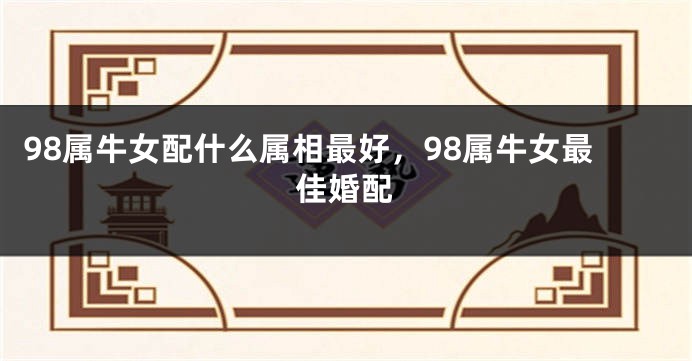 98属牛女配什么属相最好，98属牛女最佳婚配