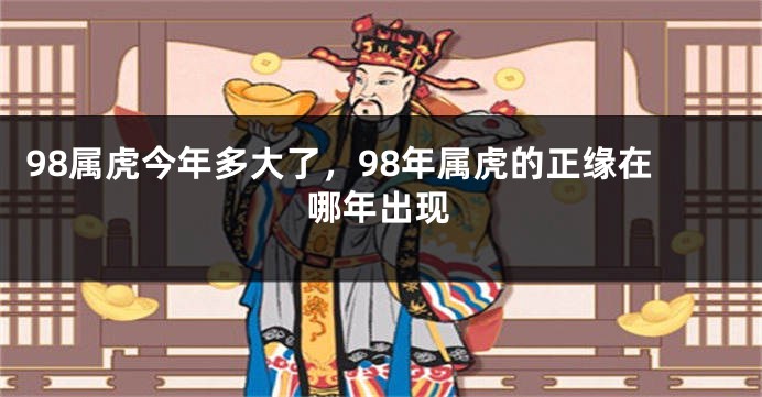 98属虎今年多大了，98年属虎的正缘在哪年出现