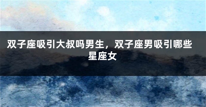 双子座吸引大叔吗男生，双子座男吸引哪些星座女