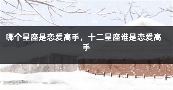 哪个星座是恋爱高手，十二星座谁是恋爱高手