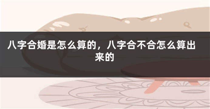 八字合婚是怎么算的，八字合不合怎么算出来的