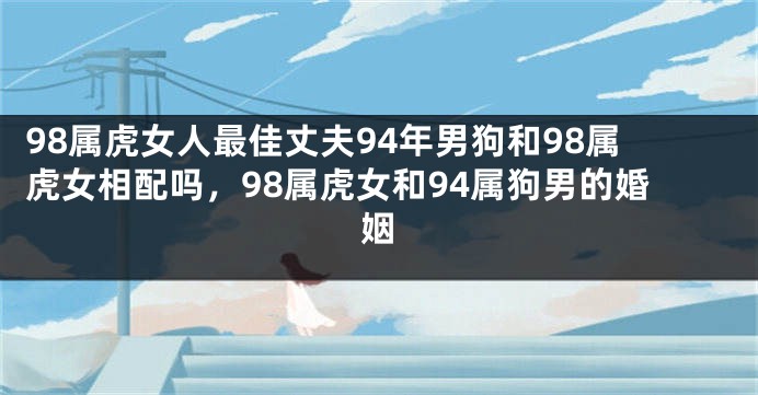 98属虎女人最佳丈夫94年男狗和98属虎女相配吗，98属虎女和94属狗男的婚姻
