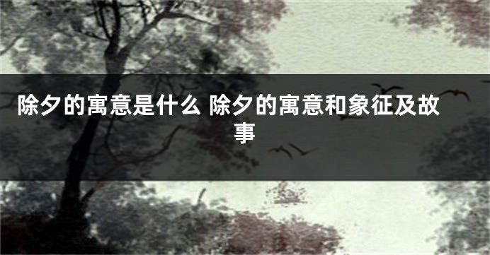 除夕的寓意是什么 除夕的寓意和象征及故事