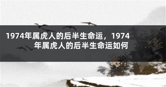 1974年属虎人的后半生命运，1974年属虎人的后半生命运如何