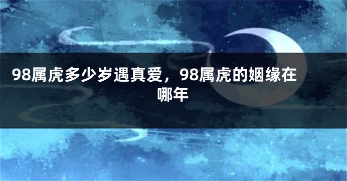 98属虎多少岁遇真爱，98属虎的姻缘在哪年