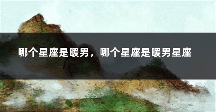哪个星座是暖男，哪个星座是暖男星座