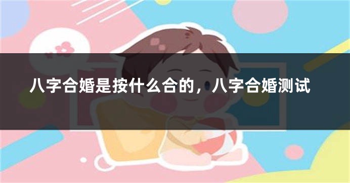 八字合婚是按什么合的，八字合婚测试