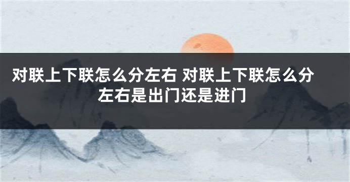 对联上下联怎么分左右 对联上下联怎么分左右是出门还是进门