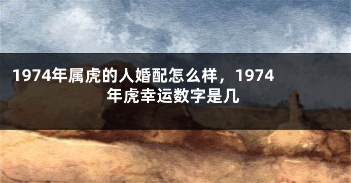 1974年属虎的人婚配怎么样，1974年虎幸运数字是几