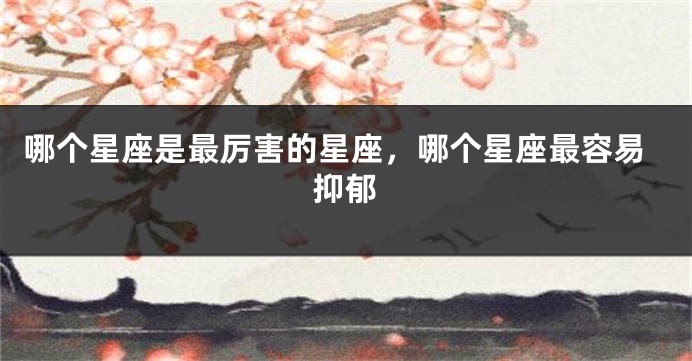 哪个星座是最厉害的星座，哪个星座最容易抑郁