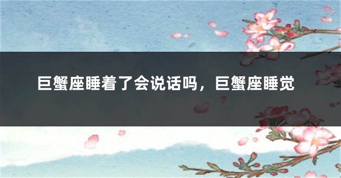 巨蟹座睡着了会说话吗，巨蟹座睡觉