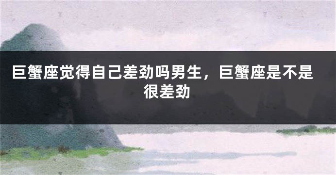 巨蟹座觉得自己差劲吗男生，巨蟹座是不是很差劲