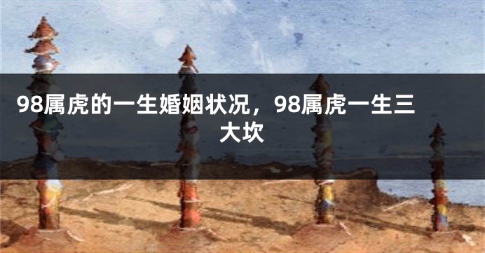 98属虎的一生婚姻状况，98属虎一生三大坎