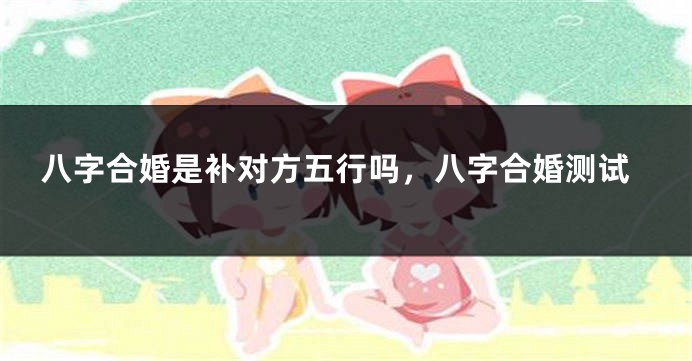 八字合婚是补对方五行吗，八字合婚测试
