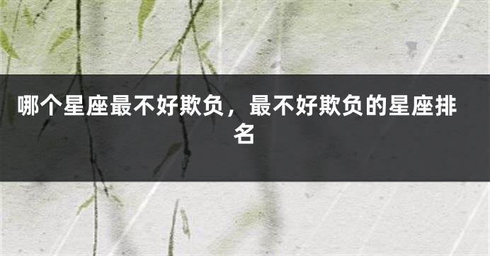 哪个星座最不好欺负，最不好欺负的星座排名