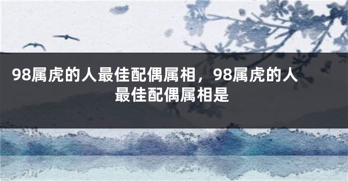 98属虎的人最佳配偶属相，98属虎的人最佳配偶属相是