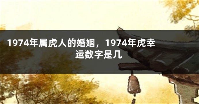 1974年属虎人的婚姻，1974年虎幸运数字是几