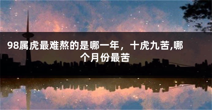 98属虎最难熬的是哪一年，十虎九苦,哪个月份最苦
