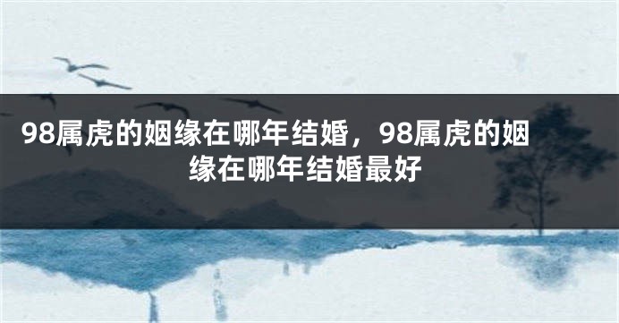 98属虎的姻缘在哪年结婚，98属虎的姻缘在哪年结婚最好