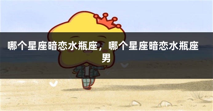哪个星座暗恋水瓶座，哪个星座暗恋水瓶座男
