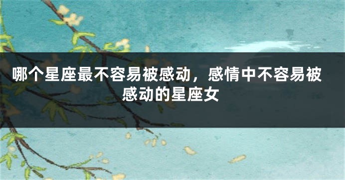 哪个星座最不容易被感动，感情中不容易被感动的星座女