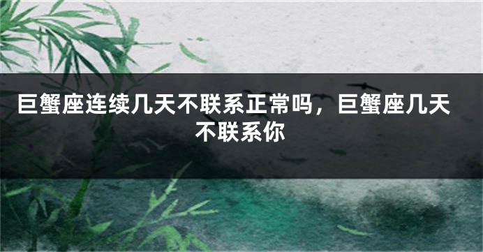 巨蟹座连续几天不联系正常吗，巨蟹座几天不联系你