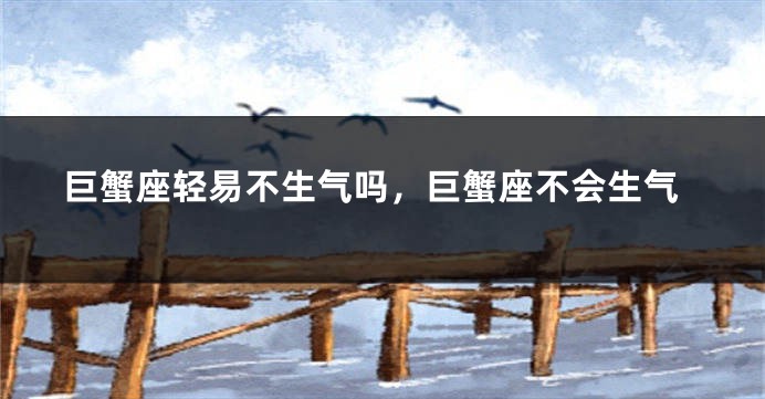 巨蟹座轻易不生气吗，巨蟹座不会生气
