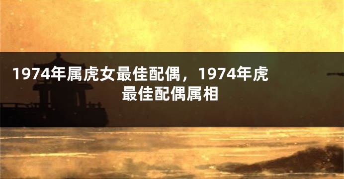 1974年属虎女最佳配偶，1974年虎最佳配偶属相