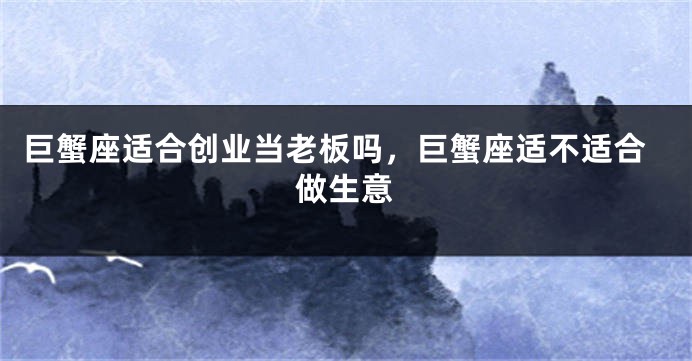 巨蟹座适合创业当老板吗，巨蟹座适不适合做生意