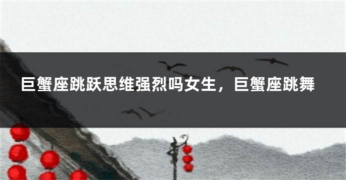 巨蟹座跳跃思维强烈吗女生，巨蟹座跳舞