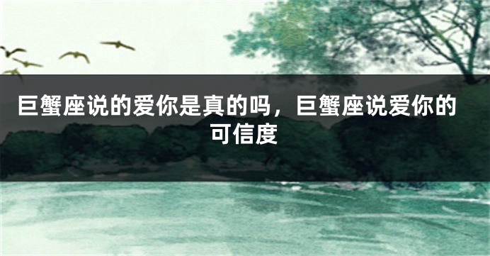 巨蟹座说的爱你是真的吗，巨蟹座说爱你的可信度