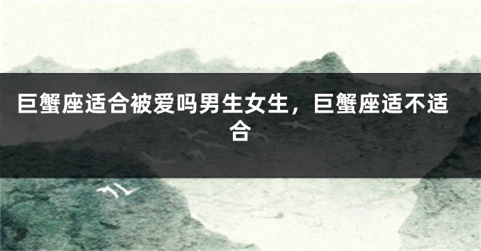 巨蟹座适合被爱吗男生女生，巨蟹座适不适合