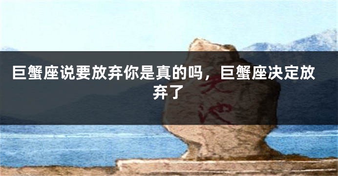巨蟹座说要放弃你是真的吗，巨蟹座决定放弃了