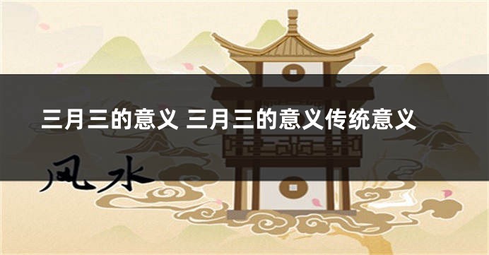 三月三的意义 三月三的意义传统意义