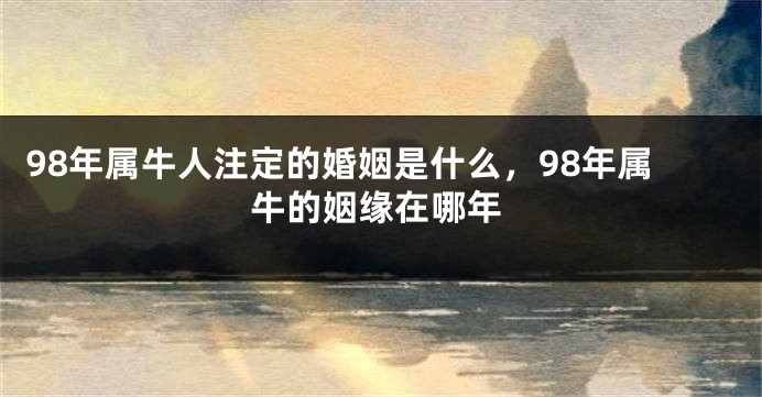 98年属牛人注定的婚姻是什么，98年属牛的姻缘在哪年