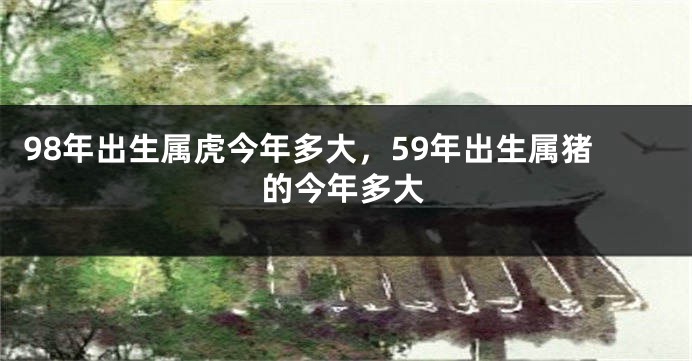 98年出生属虎今年多大，59年出生属猪的今年多大