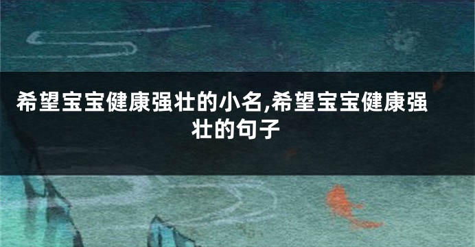希望宝宝健康强壮的小名,希望宝宝健康强壮的句子