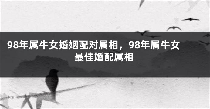 98年属牛女婚姻配对属相，98年属牛女最佳婚配属相