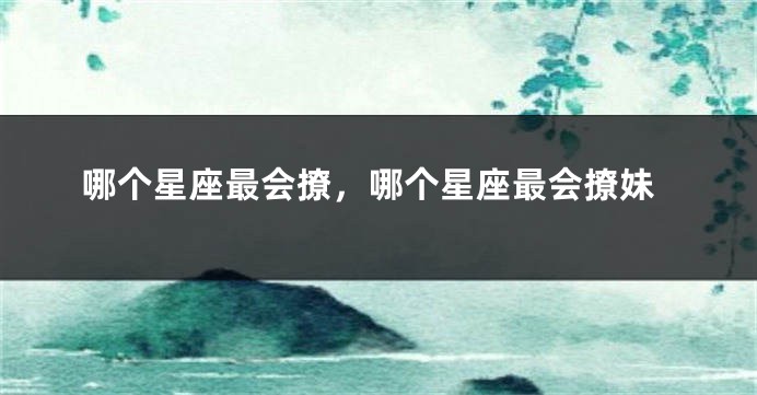 哪个星座最会撩，哪个星座最会撩妹